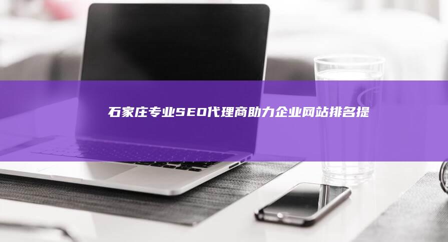 石家庄专业SEO代理商：助力企业网站排名提升与品牌推广