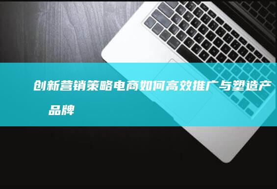 创新营销策略：电商如何高效推广与塑造产品品牌